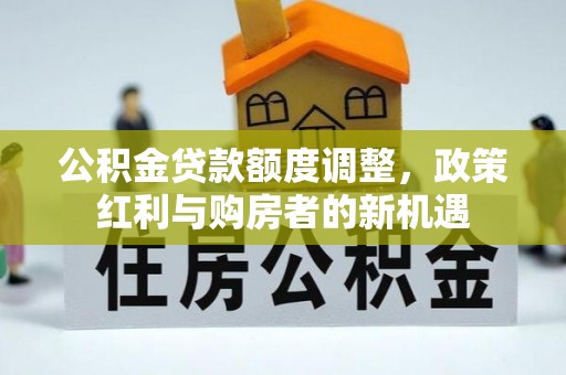 延平公积金贷款额度调整，政策红利与购房者的新机遇