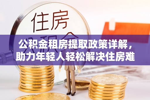 延平公积金租房提取政策详解，助力年轻人轻松解决住房难题