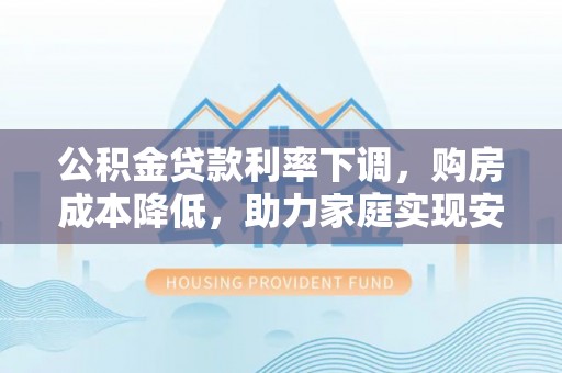 延平公积金贷款利率下调，购房成本降低，助力家庭实现安居梦