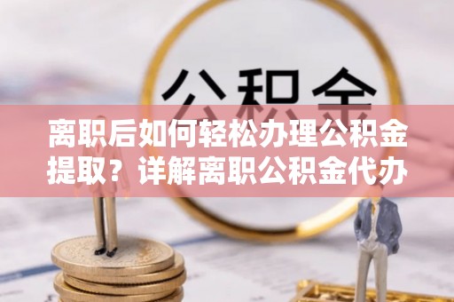 延平离职后如何轻松办理公积金提取？详解离职公积金代办提取流程