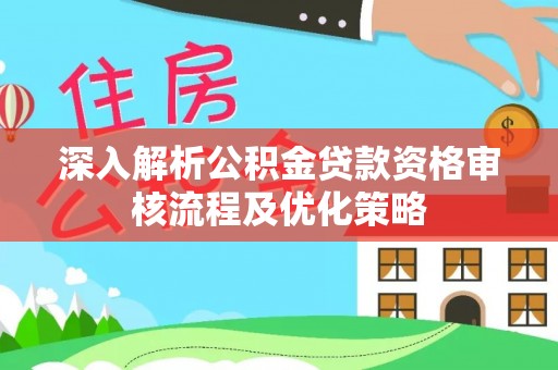 延平深入解析公积金贷款资格审核流程及优化策略