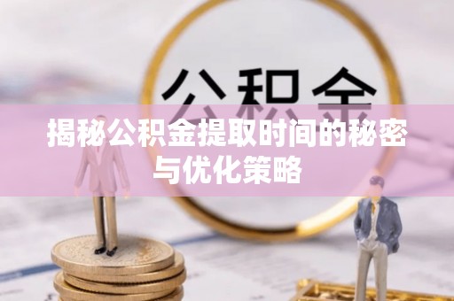 延平揭秘公积金提取时间的秘密与优化策略