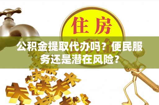延平公积金提取代办吗？便民服务还是潜在风险？