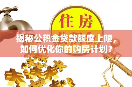 延平揭秘公积金贷款额度上限，如何优化你的购房计划？