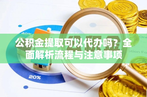 延平公积金提取可以代办吗？全面解析流程与注意事项
