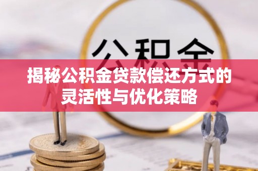 延平揭秘公积金贷款偿还方式的灵活性与优化策略