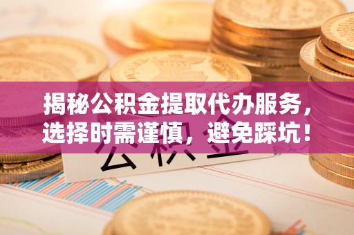 延平揭秘公积金提取代办服务，选择时需谨慎，避免踩坑！