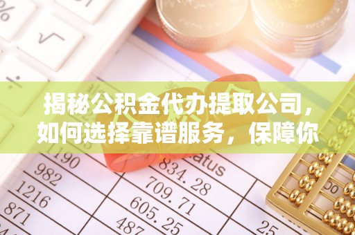 延平揭秘公积金代办提取公司，如何选择靠谱服务，保障你的资金安全