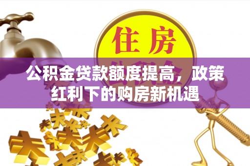 延平公积金贷款额度提高，政策红利下的购房新机遇