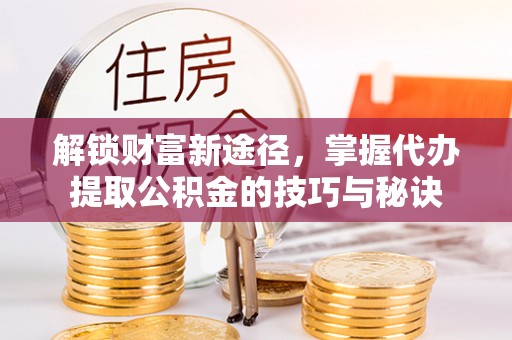 延平解锁财富新途径，掌握代办提取公积金的技巧与秘诀
