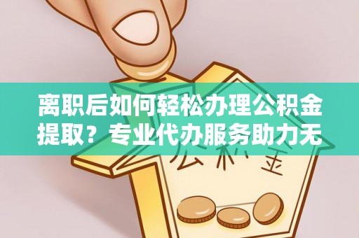 延平离职后如何轻松办理公积金提取？专业代办服务助力无忧