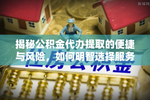延平揭秘公积金代办提取的便捷与风险，如何明智选择服务？
