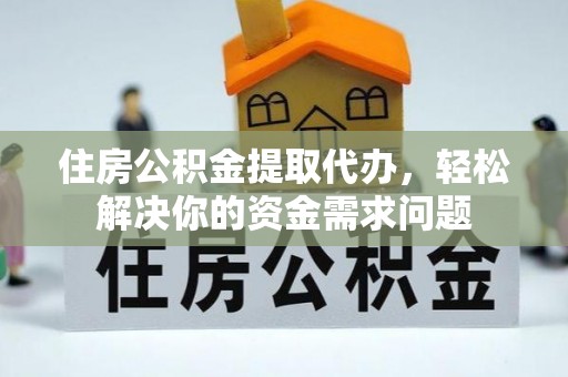 延平住房公积金提取代办，轻松解决你的资金需求问题