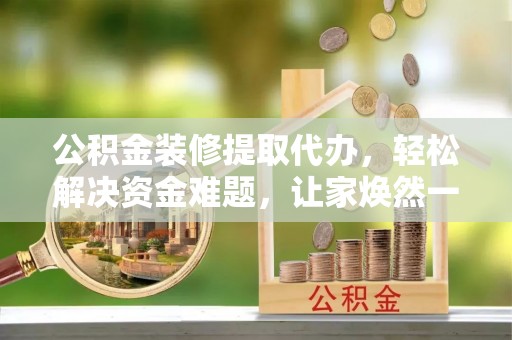 延平公积金装修提取代办，轻松解决资金难题，让家焕然一新