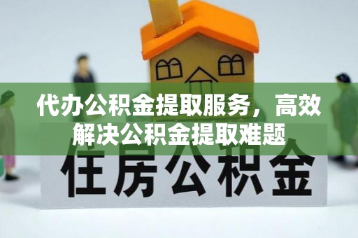 延平代办公积金提取服务，高效解决公积金提取难题