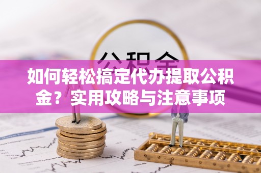 延平如何轻松搞定代办提取公积金？实用攻略与注意事项