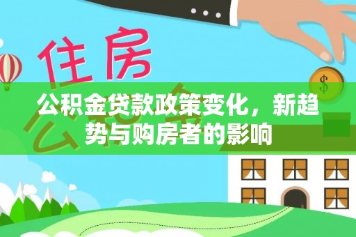 延平公积金贷款政策变化，新趋势与购房者的影响