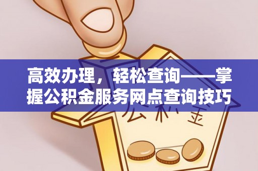 延平高效办理，轻松查询——掌握公积金服务网点查询技巧