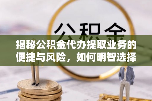 延平揭秘公积金代办提取业务的便捷与风险，如何明智选择？