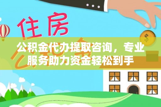 延平公积金代办提取咨询，专业服务助力资金轻松到手