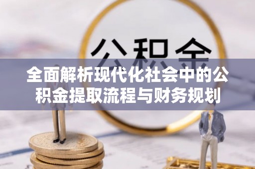 延平全面解析现代化社会中的公积金提取流程与财务规划