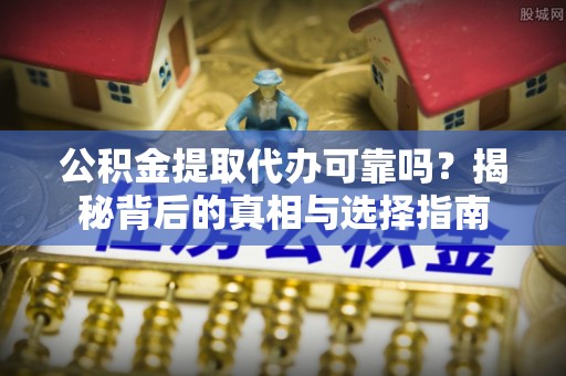 延平公积金提取代办可靠吗？揭秘背后的真相与选择指南