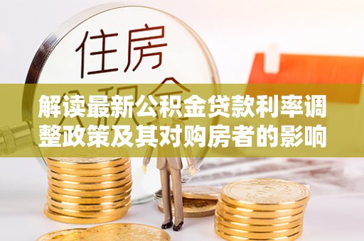 延平解读最新公积金贷款利率调整政策及其对购房者的影响