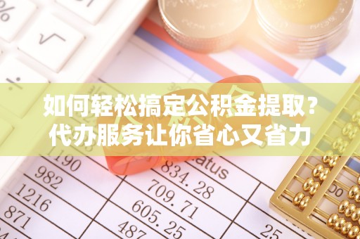 延平如何轻松搞定公积金提取？代办服务让你省心又省力