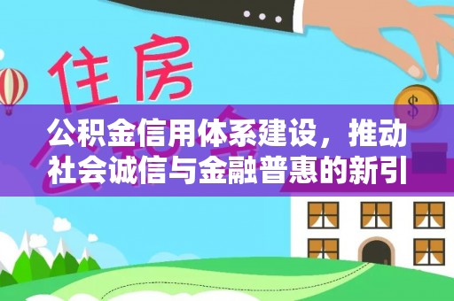延平公积金信用体系建设，推动社会诚信与金融普惠的新引擎