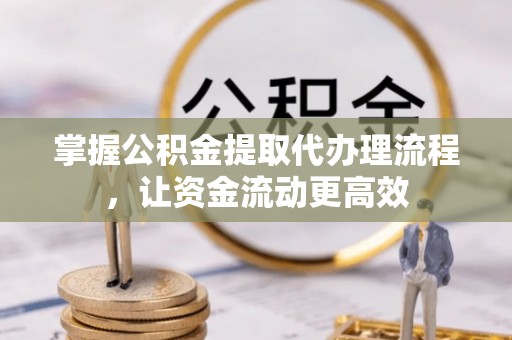 延平掌握公积金提取代办理流程，让资金流动更高效