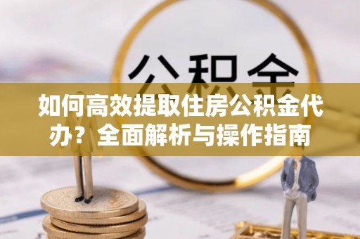 延平如何高效提取住房公积金代办？全面解析与操作指南