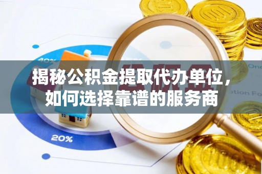 延平揭秘公积金提取代办单位，如何选择靠谱的服务商