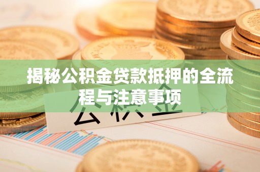 延平揭秘公积金贷款抵押的全流程与注意事项