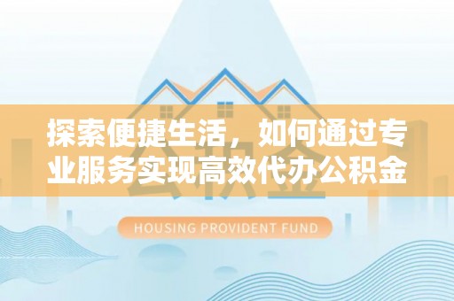 延平探索便捷生活，如何通过专业服务实现高效代办公积金提取