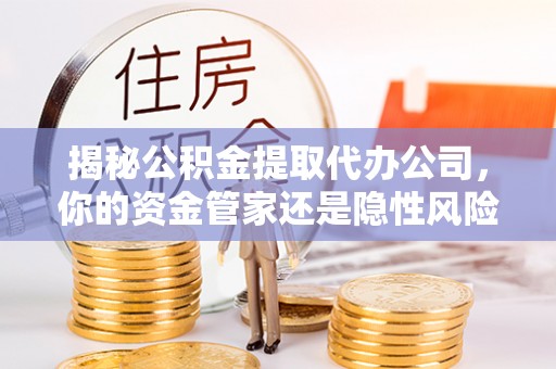 延平揭秘公积金提取代办公司，你的资金管家还是隐性风险？