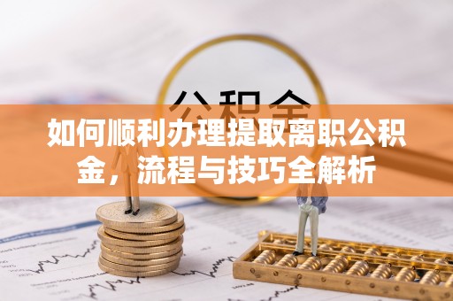 延平如何顺利办理提取离职公积金，流程与技巧全解析