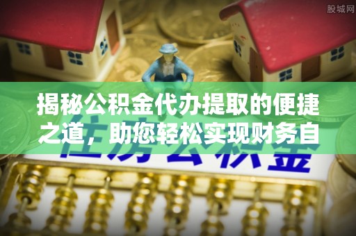 延平揭秘公积金代办提取的便捷之道，助您轻松实现财务自由