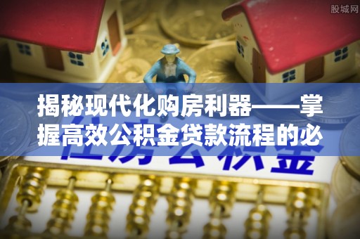 延平揭秘现代化购房利器——掌握高效公积金贷款流程的必备指南