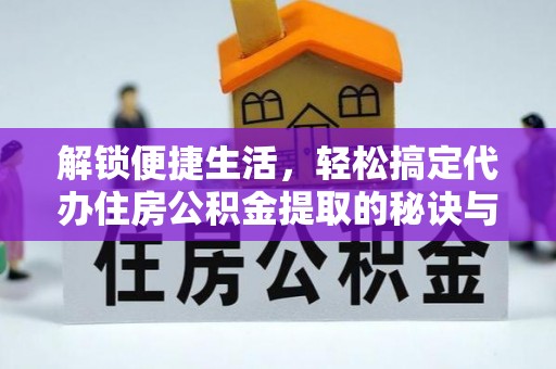 延平解锁便捷生活，轻松搞定代办住房公积金提取的秘诀与技巧