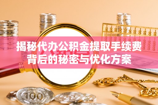 延平揭秘代办公积金提取手续费背后的秘密与优化方案