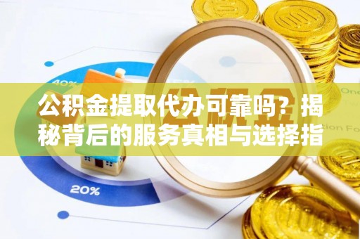 延平公积金提取代办可靠吗？揭秘背后的服务真相与选择指南