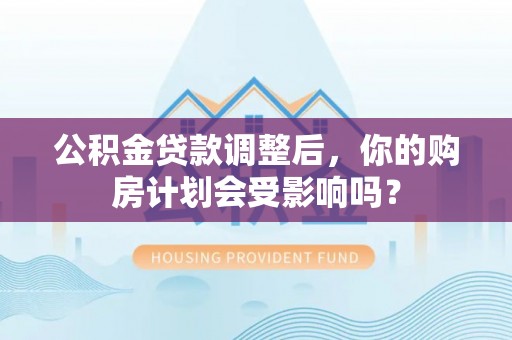 延平公积金贷款调整后，你的购房计划会受影响吗？