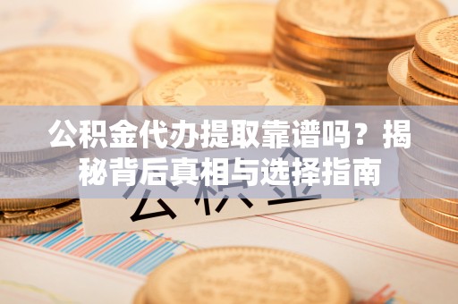 延平公积金代办提取靠谱吗？揭秘背后真相与选择指南