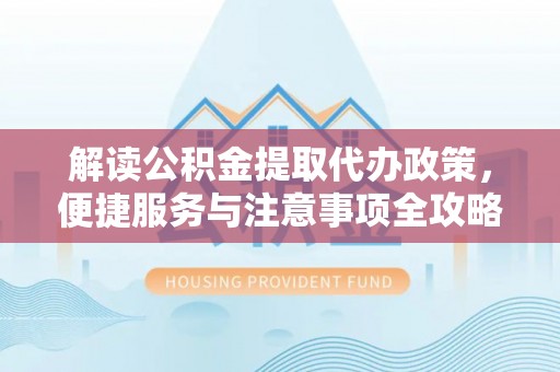 延平解读公积金提取代办政策，便捷服务与注意事项全攻略