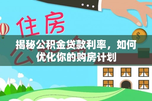 延平揭秘公积金贷款利率，如何优化你的购房计划