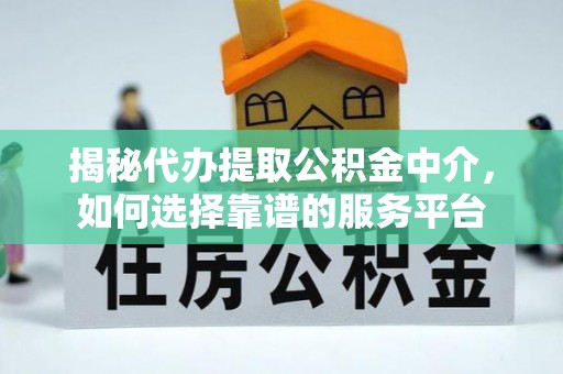 延平揭秘代办提取公积金中介，如何选择靠谱的服务平台