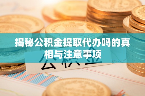 延平揭秘公积金提取代办吗的真相与注意事项