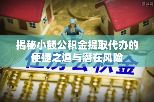 延平揭秘小额公积金提取代办的便捷之道与潜在风险