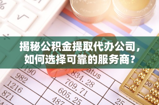 延平揭秘公积金提取代办公司，如何选择可靠的服务商？