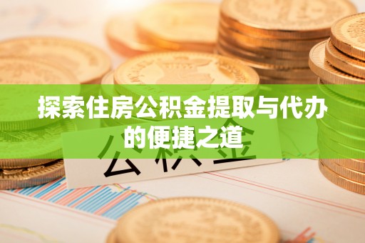 延平探索住房公积金提取与代办的便捷之道